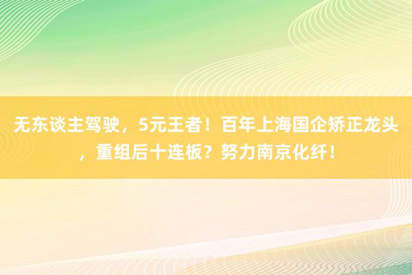 无东谈主驾驶，5元王者！百年上海国企矫正龙头，重组后十连板？努力南京化纤！