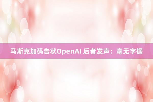 马斯克加码告状OpenAI 后者发声：毫无字据