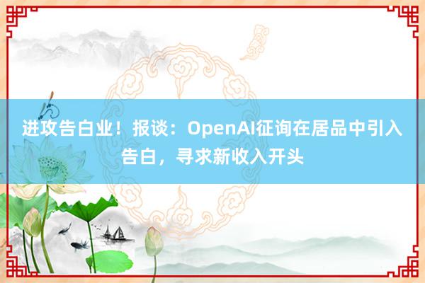 进攻告白业！报谈：OpenAI征询在居品中引入告白，寻求新收入开头