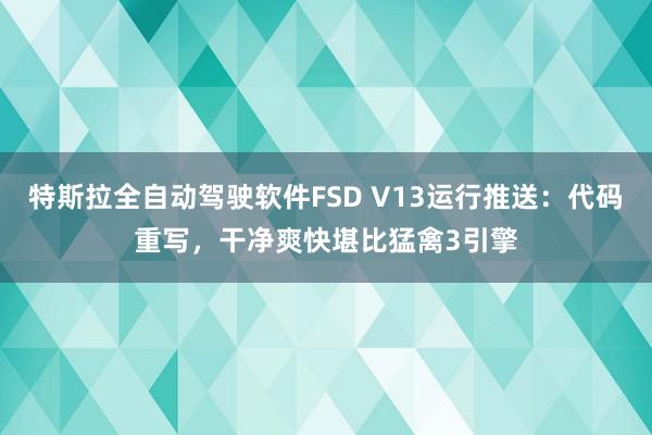 特斯拉全自动驾驶软件FSD V13运行推送：代码重写，干净爽快堪比猛禽3引擎