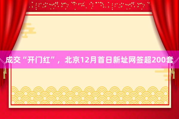 成交“开门红”，北京12月首日新址网签超200套