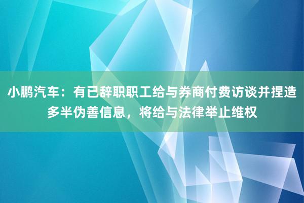 小鹏汽车：有已辞职职工给与券商付费访谈并捏造多半伪善信息，将给与法律举止维权