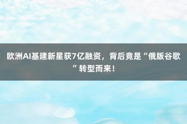 欧洲AI基建新星获7亿融资，背后竟是“俄版谷歌”转型而来！