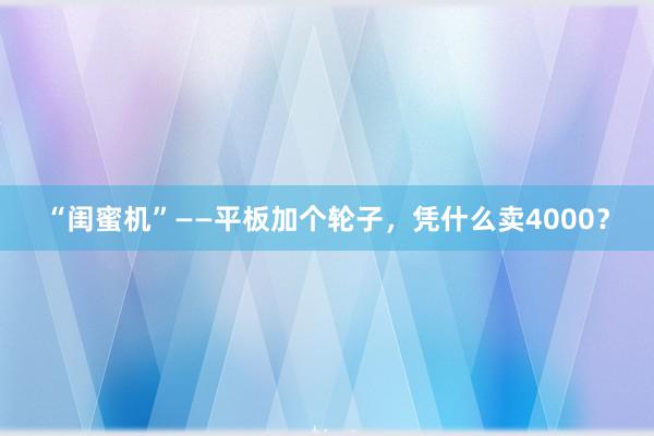 “闺蜜机”——平板加个轮子，凭什么卖4000？