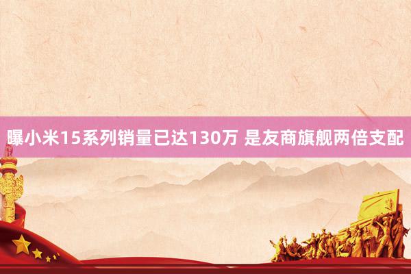 曝小米15系列销量已达130万 是友商旗舰两倍支配