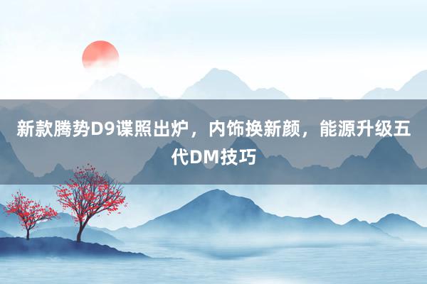 新款腾势D9谍照出炉，内饰换新颜，能源升级五代DM技巧