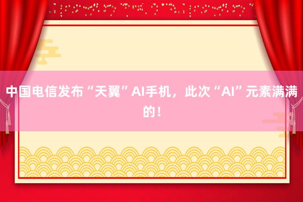 中国电信发布“天翼”AI手机，此次“AI”元素满满的！