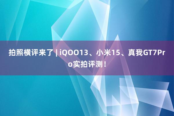 拍照横评来了 | iQOO13、小米15、真我GT7Pro实拍评测！