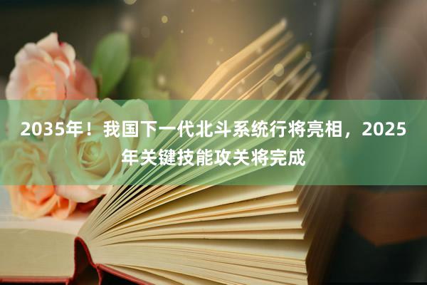 2035年！我国下一代北斗系统行将亮相，2025年关键技能攻关将完成