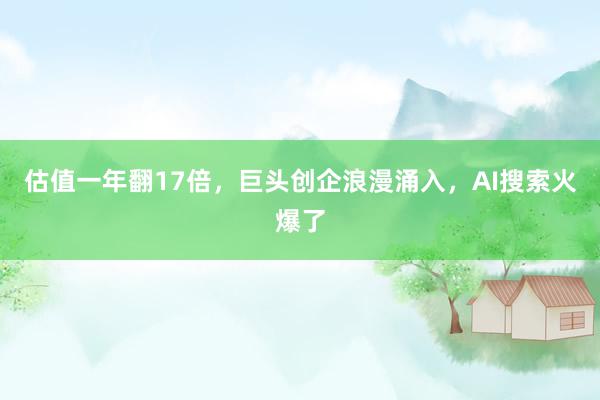 估值一年翻17倍，巨头创企浪漫涌入，AI搜索火爆了