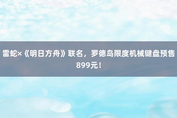 雷蛇×《明日方舟》联名，罗德岛限度机械键盘预售899元！