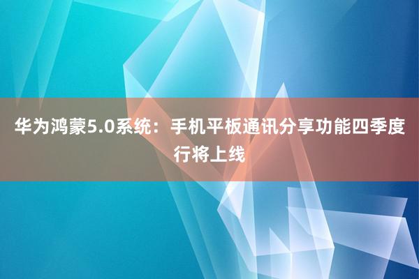 华为鸿蒙5.0系统：手机平板通讯分享功能四季度行将上线