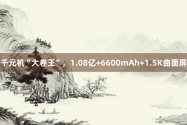 千元机“大卷王”，1.08亿+6600mAh+1.5K曲面屏