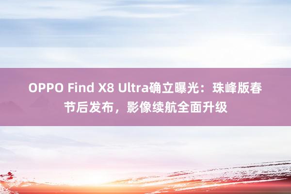 OPPO Find X8 Ultra确立曝光：珠峰版春节后发布，影像续航全面升级