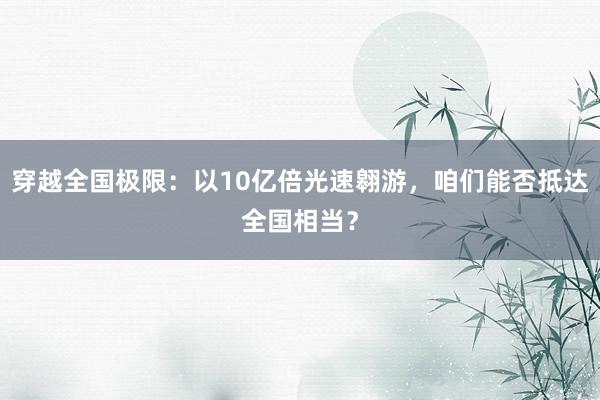 穿越全国极限：以10亿倍光速翱游，咱们能否抵达全国相当？