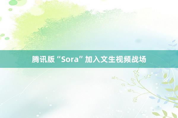 腾讯版“Sora”加入文生视频战场