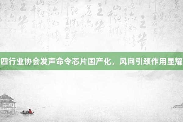 四行业协会发声命令芯片国产化，风向引颈作用显耀