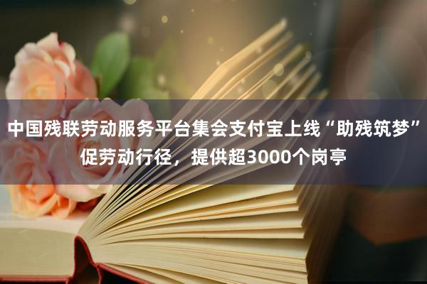 中国残联劳动服务平台集会支付宝上线“助残筑梦”促劳动行径，提供超3000个岗亭