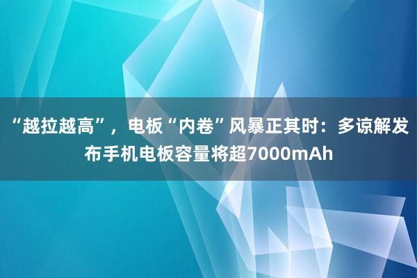 “越拉越高”，电板“内卷”风暴正其时：多谅解发布手机电板容量将超7000mAh