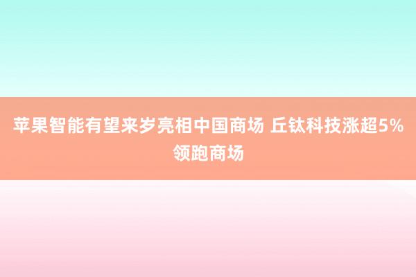 苹果智能有望来岁亮相中国商场 丘钛科技涨超5%领跑商场