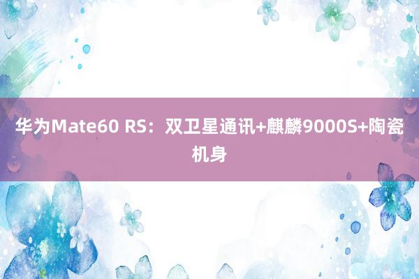 华为Mate60 RS：双卫星通讯+麒麟9000S+陶瓷机身