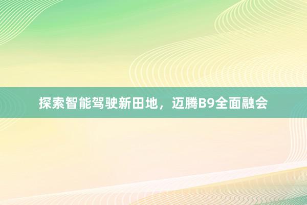 探索智能驾驶新田地，迈腾B9全面融会