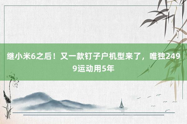 继小米6之后！又一款钉子户机型来了，唯独2499运动用5年