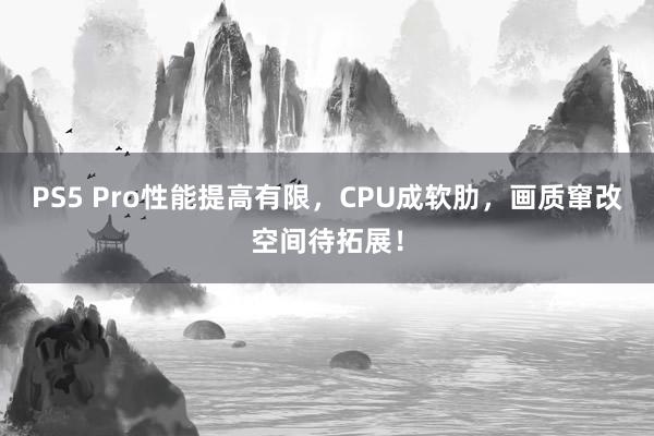 PS5 Pro性能提高有限，CPU成软肋，画质窜改空间待拓展！