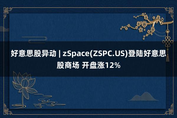 好意思股异动 | zSpace(ZSPC.US)登陆好意思股商场 开盘涨12%