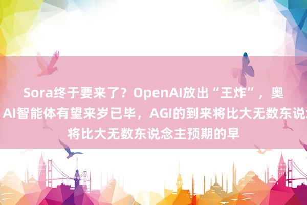 Sora终于要来了？OpenAI放出“王炸”，奥尔特曼显现：AI智能体有望来岁已毕，AGI的到来将比大无数东说念主预期的早