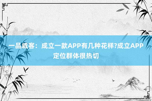 一品威客：成立一款APP有几种花样?成立APP定位群体很热切