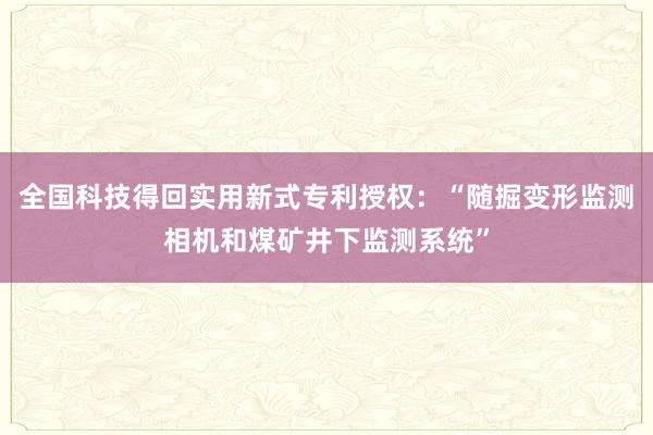 全国科技得回实用新式专利授权：“随掘变形监测相机和煤矿井下监测系统”