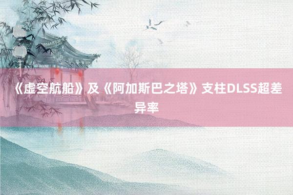 《虚空航船》及《阿加斯巴之塔》支柱DLSS超差异率