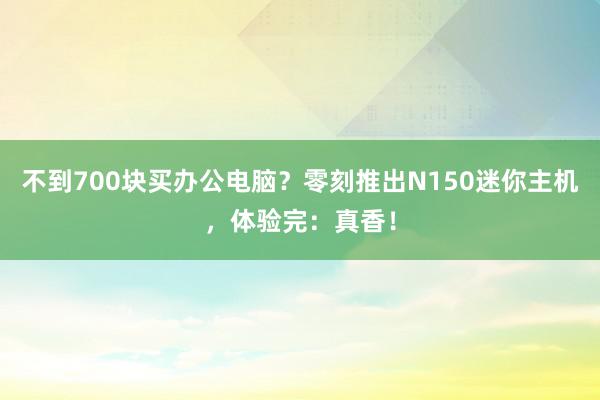 不到700块买办公电脑？零刻推出N150迷你主机，体验完：真香！