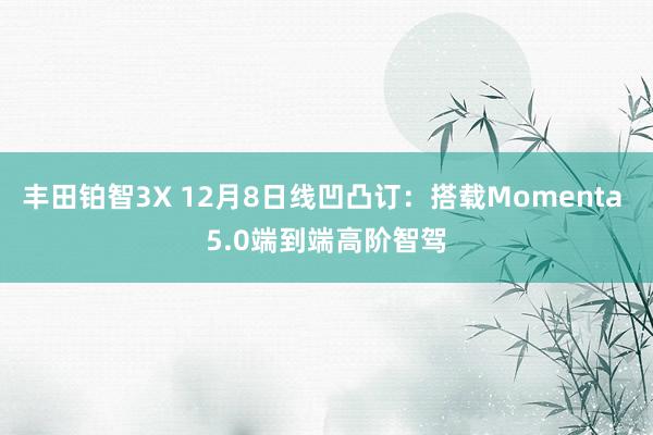 丰田铂智3X 12月8日线凹凸订：搭载Momenta 5.0端到端高阶智驾