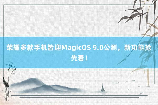 荣耀多款手机皆迎MagicOS 9.0公测，新功能抢先看！