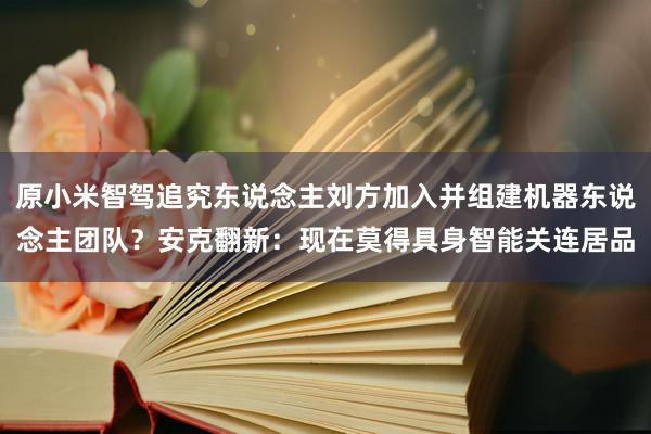 原小米智驾追究东说念主刘方加入并组建机器东说念主团队？安克翻新：现在莫得具身智能关连居品