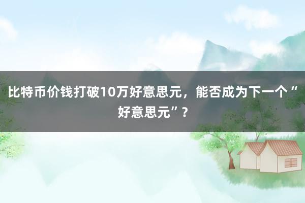 比特币价钱打破10万好意思元，能否成为下一个“好意思元”？