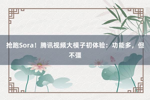 抢跑Sora！腾讯视频大模子初体验：功能多，但不彊