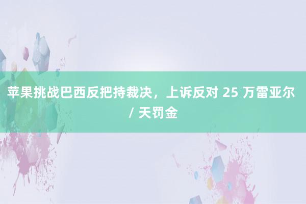 苹果挑战巴西反把持裁决，上诉反对 25 万雷亚尔 / 天罚金