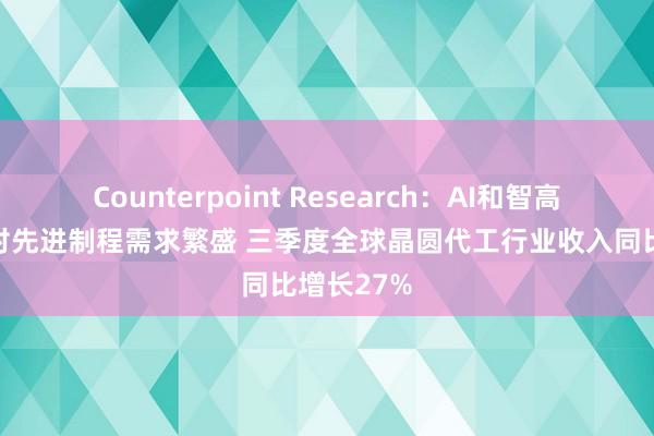 Counterpoint Research：AI和智高东谈主机对先进制程需求繁盛 三季度全球晶圆代工行业收入同比增长27%