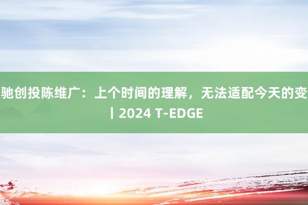 蓝驰创投陈维广：上个时间的理解，无法适配今天的变化丨2024 T-EDGE