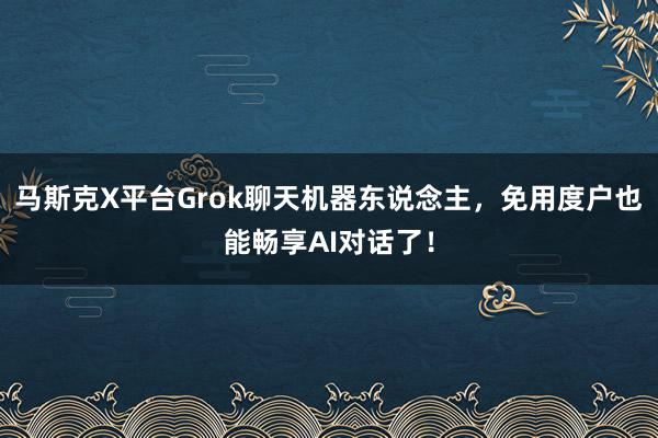 马斯克X平台Grok聊天机器东说念主，免用度户也能畅享AI对话了！