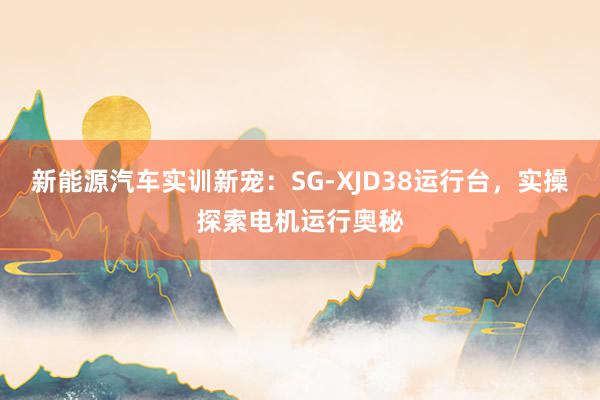 新能源汽车实训新宠：SG-XJD38运行台，实操探索电机运行奥秘