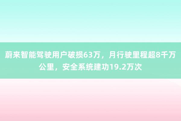 蔚来智能驾驶用户破损63万，月行驶里程超8千万公里，安全系统建功19.2万次