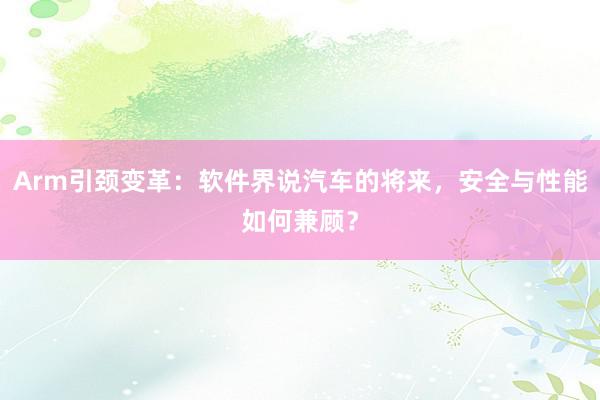 Arm引颈变革：软件界说汽车的将来，安全与性能如何兼顾？