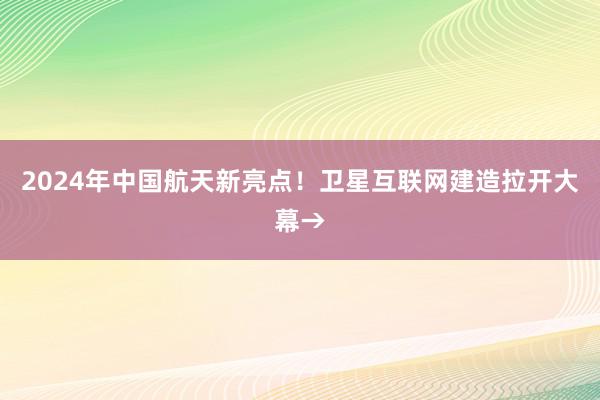 2024年中国航天新亮点！卫星互联网建造拉开大幕→