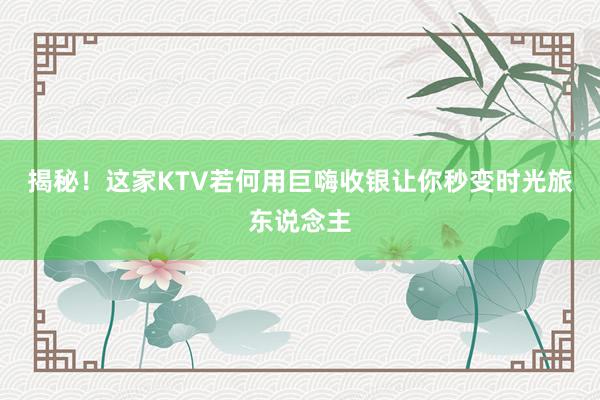 揭秘！这家KTV若何用巨嗨收银让你秒变时光旅东说念主