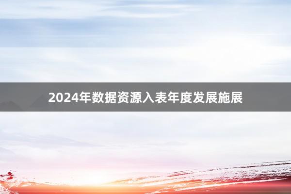 2024年数据资源入表年度发展施展