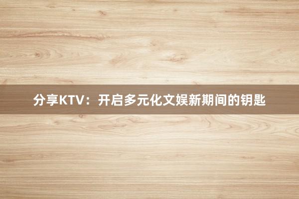 分享KTV：开启多元化文娱新期间的钥匙